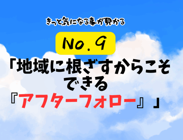 第9話：「地域に根ざすからこそできる『アフターフォロー』」